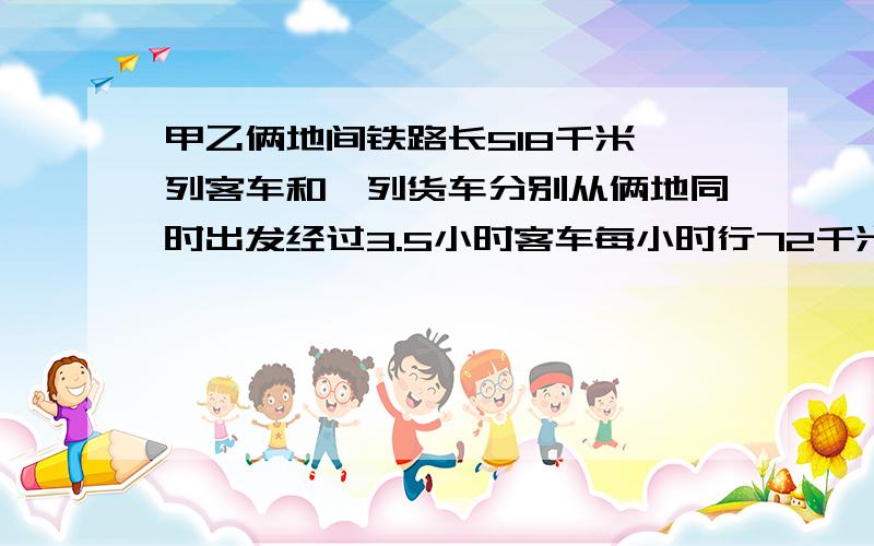 甲乙俩地间铁路长518千米一列客车和一列货车分别从俩地同时出发经过3.5小时客车每小时行72千米货车呢