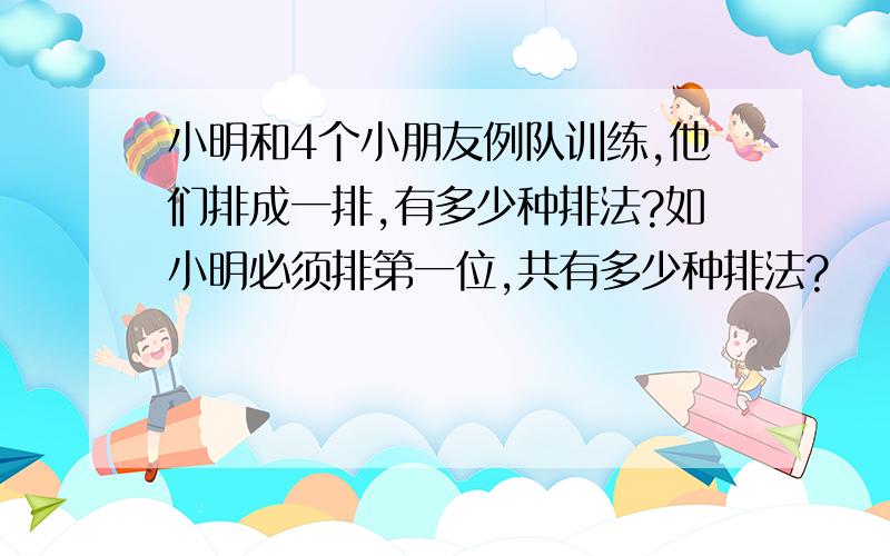 小明和4个小朋友例队训练,他们排成一排,有多少种排法?如小明必须排第一位,共有多少种排法?