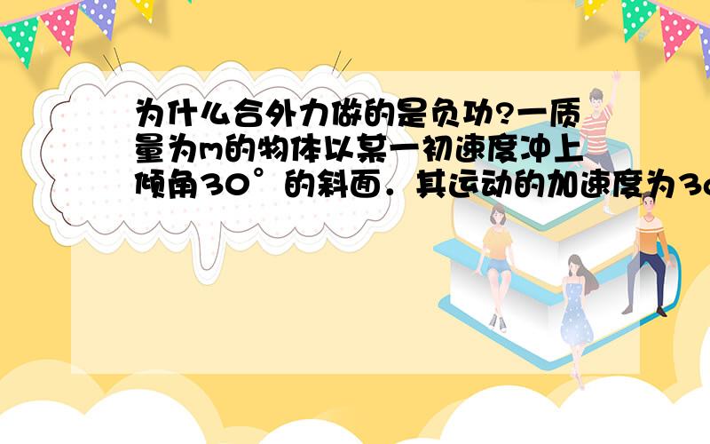 为什么合外力做的是负功?一质量为m的物体以某一初速度冲上倾角30°的斜面．其运动的加速度为3g/4物体在斜面上上升的最大高度为h,为什么合外力做的是负功