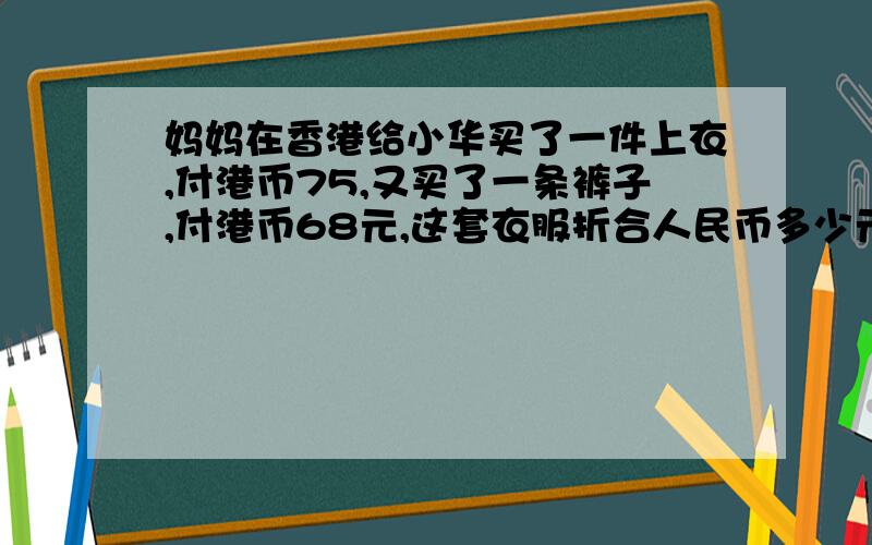 妈妈在香港给小华买了一件上衣,付港币75,又买了一条裤子,付港币68元,这套衣服折合人民币多少元?1元港币兑换人民币0.8326元