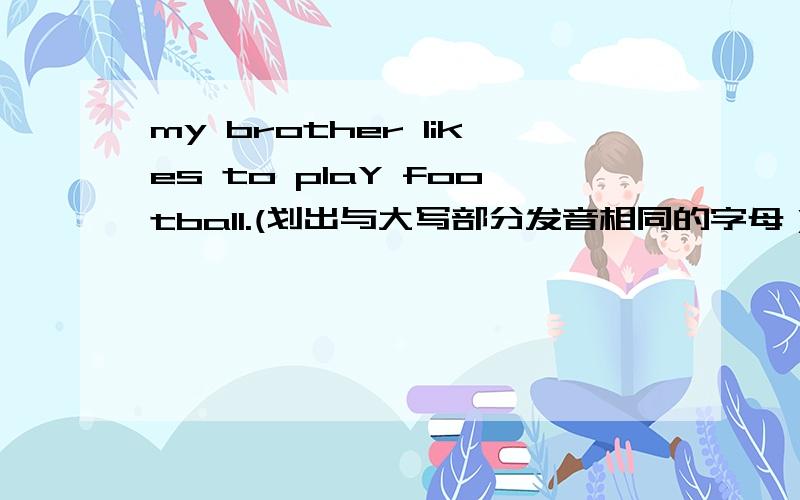 my brother likes to plaY football.(划出与大写部分发音相同的字母）