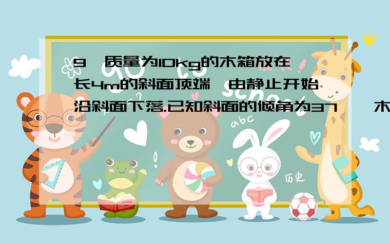 9、质量为10kg的木箱放在长4m的斜面顶端,由静止开始沿斜面下落.已知斜面的倾角为37°,木箱与斜面间的滑动摩擦力是15N,求木箱从斜面项端下落到底端这一过程中重力和摩擦力所做的功.