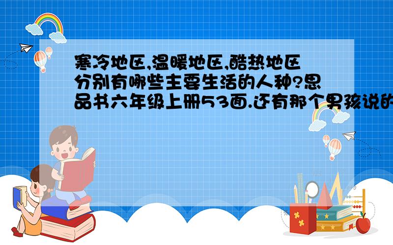 寒冷地区,温暖地区,酷热地区分别有哪些主要生活的人种?思品书六年级上册53面.还有那个男孩说的问题 ,求大家回答,我再把分提高.