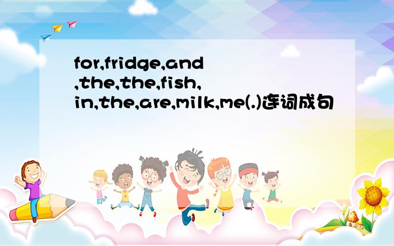 for,fridge,and,the,the,fish,in,the,are,milk,me(.)连词成句