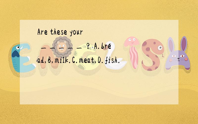 Are these your _____ ? A.bread,B,milk.C.meat,D.fish.