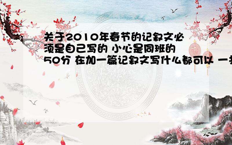 关于2010年春节的记叙文必须是自己写的 小心是同班的 50分 在加一篇记叙文写什么都可以 一共两篇