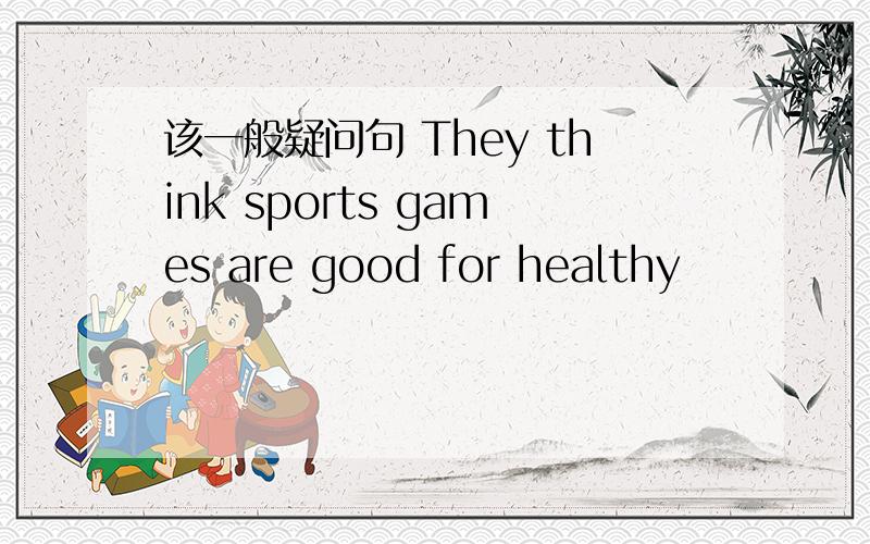 该一般疑问句 They think sports games are good for healthy