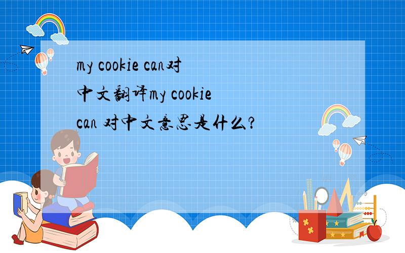 my cookie can对中文翻译my cookie can 对中文意思是什么?
