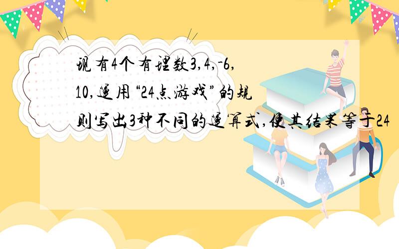 现有4个有理数3,4,-6,10,运用“24点游戏”的规则写出3种不同的运算式,使其结果等于24