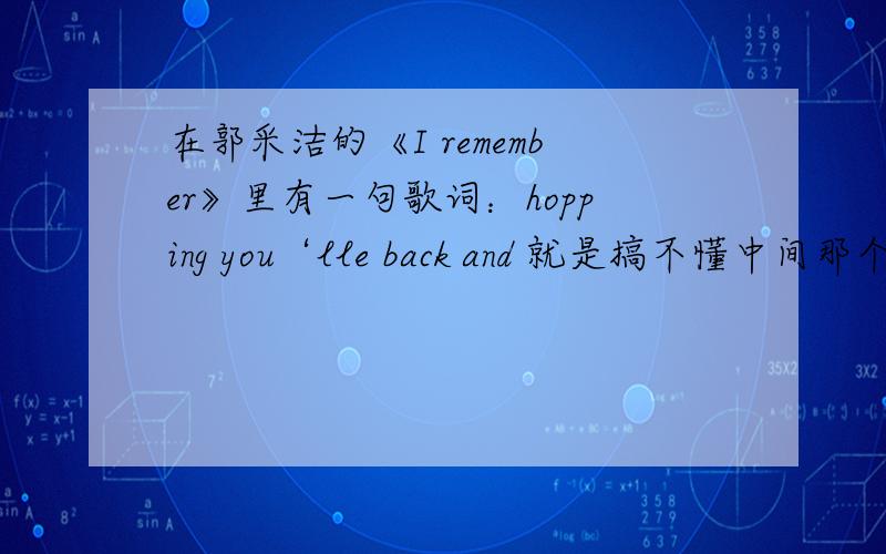 在郭采洁的《I remember》里有一句歌词：hopping you‘lle back and 就是搞不懂中间那个you’lle的意思