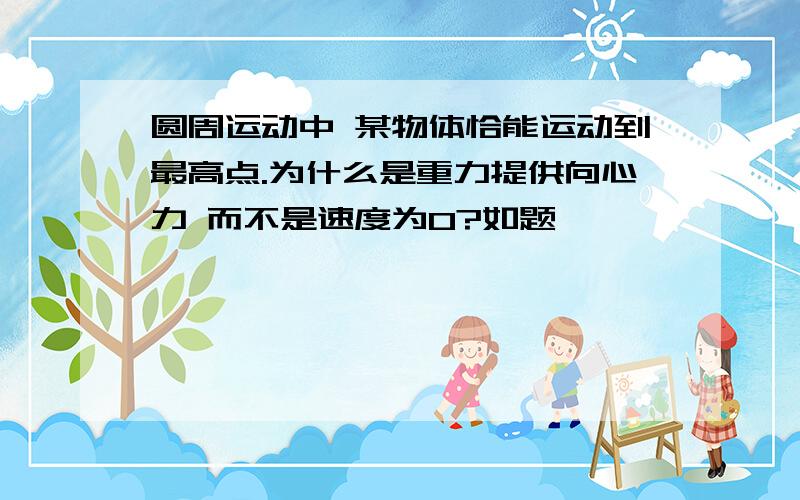 圆周运动中 某物体恰能运动到最高点.为什么是重力提供向心力 而不是速度为0?如题