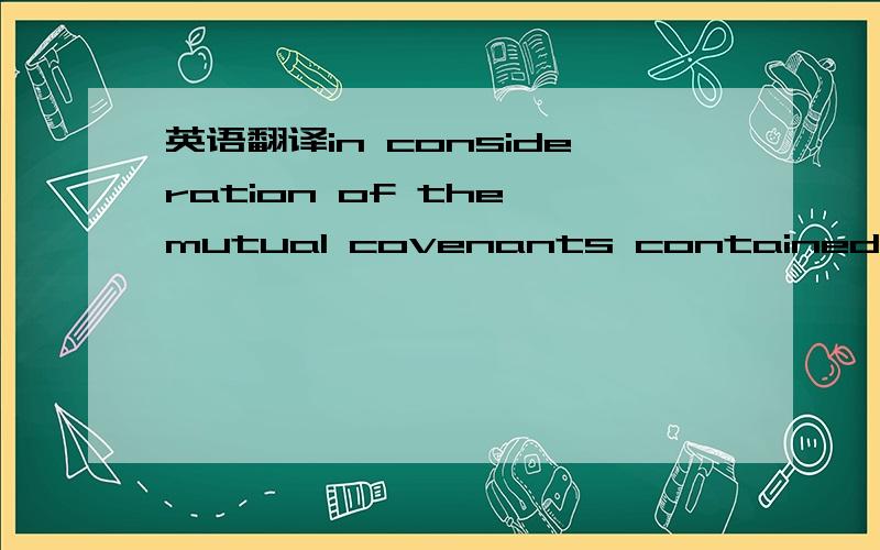 英语翻译in consideration of the mutual covenants contained herein,and for other good and valuable consideration,the receipt and adequacy of which are hereby conclusively acknowledged,the parties hereto,intending to be legally bound,agree as follo