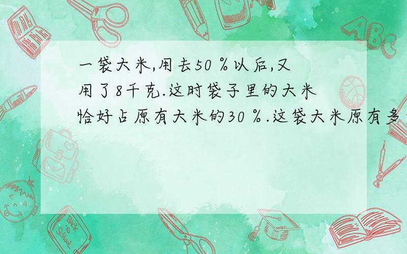 一袋大米,用去50％以后,又用了8千克.这时袋子里的大米恰好占原有大米的30％.这袋大米原有多少千克?