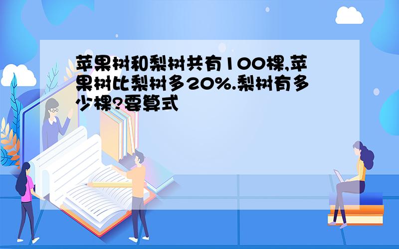 苹果树和梨树共有100棵,苹果树比梨树多20%.梨树有多少棵?要算式