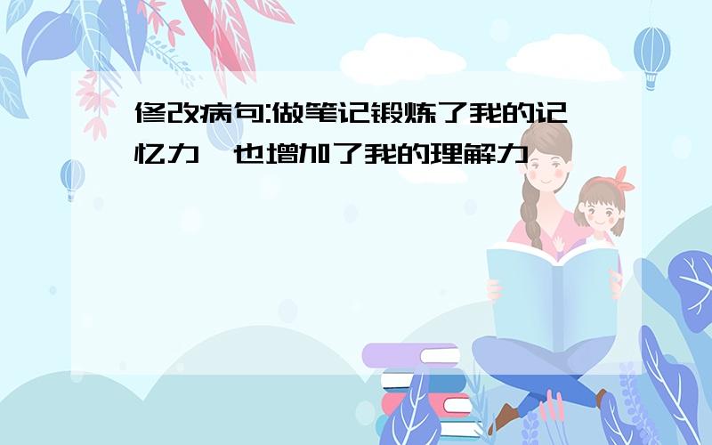 修改病句:做笔记锻炼了我的记忆力,也增加了我的理解力