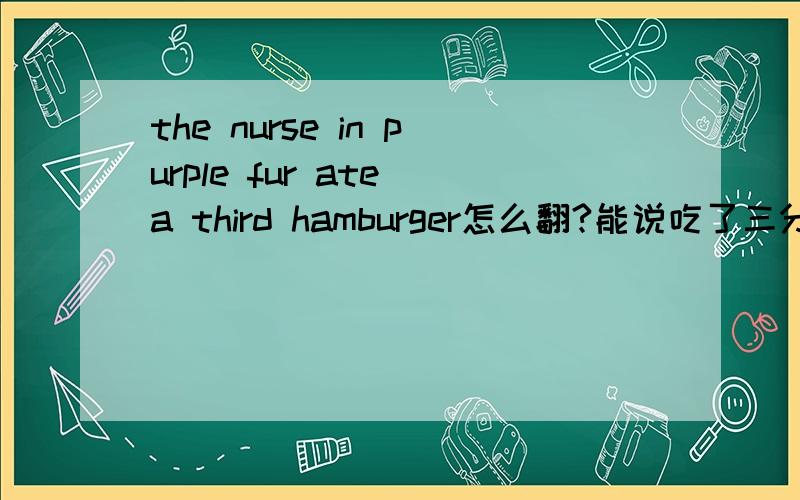 the nurse in purple fur ate a third hamburger怎么翻?能说吃了三分之一的汉堡吗?谁能把a third的用法详细解释一下，谢谢