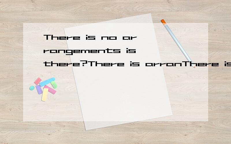 There is no arrangements is there?There is arranThere is no arrangements is there?There is arrangement is there 回答表示有安排 两个句子回答一样吗