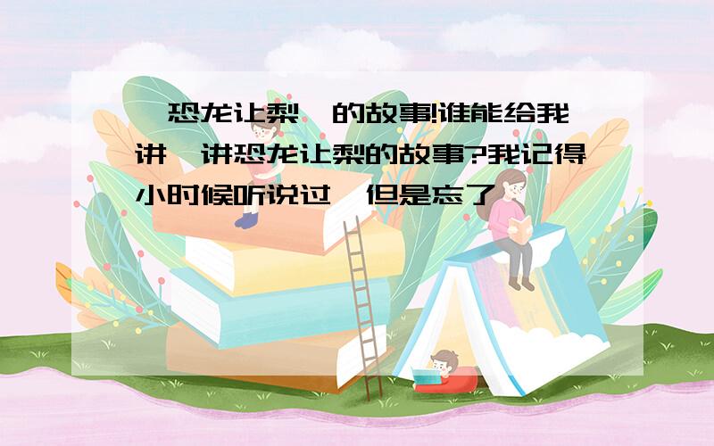 《恐龙让梨》的故事!谁能给我讲一讲恐龙让梨的故事?我记得小时候听说过,但是忘了