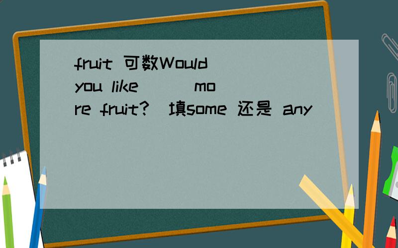 fruit 可数Would you like ( )more fruit?(填some 还是 any)