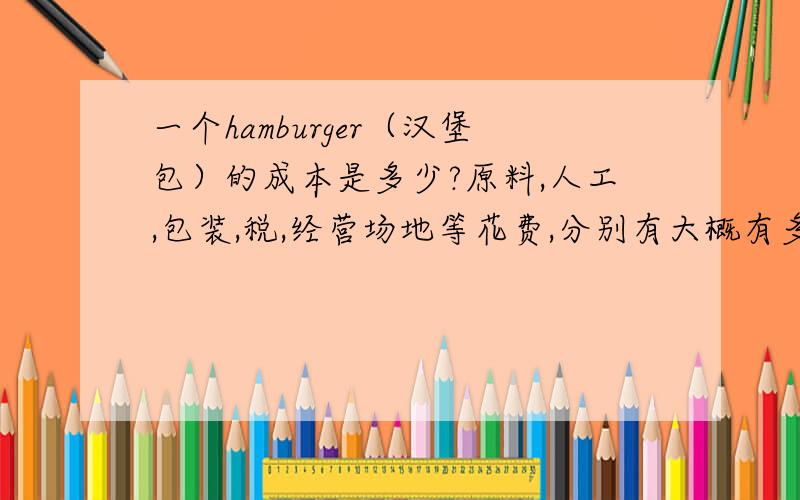 一个hamburger（汉堡包）的成本是多少?原料,人工,包装,税,经营场地等花费,分别有大概有多少?