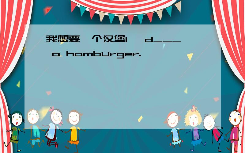 我想要一个汉堡I 'd___ a hamburger.
