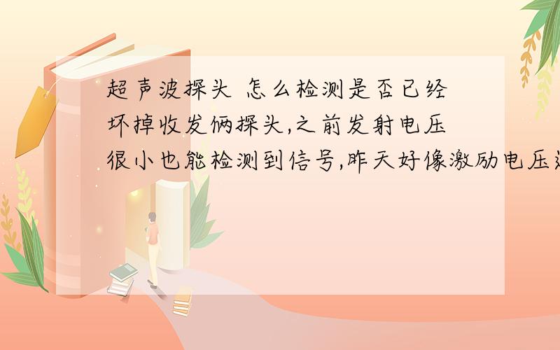 超声波探头 怎么检测是否已经坏掉收发俩探头,之前发射电压很小也能检测到信号,昨天好像激励电压过大,持续了一两分钟,会把探头击穿吗,我现在收不到波形了,有检测探头是否完好的方法吗