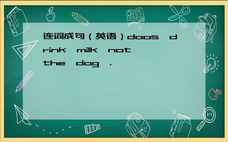 连词成句（英语）doos,drink,milk,not,the,dog,.