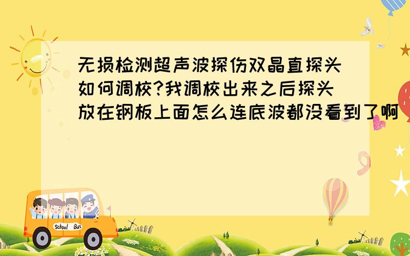 无损检测超声波探伤双晶直探头如何调校?我调校出来之后探头放在钢板上面怎么连底波都没看到了啊