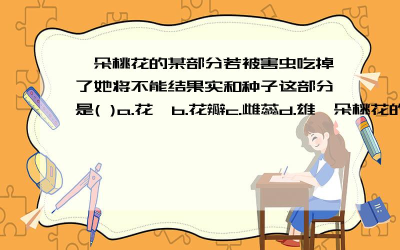 一朵桃花的某部分若被害虫吃掉了她将不能结果实和种子这部分是( )a.花萼b.花瓣c.雌蕊d.雄一朵桃花的某部分若被害虫吃掉了她将不能结果实和种子这部分是(   )a.花萼b.花瓣c.雌蕊d.雄蕊