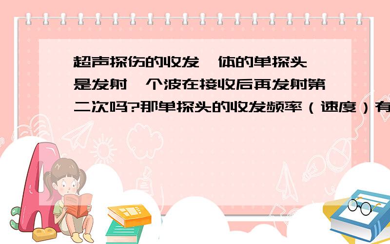 超声探伤的收发一体的单探头,是发射一个波在接收后再发射第二次吗?那单探头的收发频率（速度）有多高?300次/秒的单探头的收发频率算高的吗?不是指超声波工作频率~