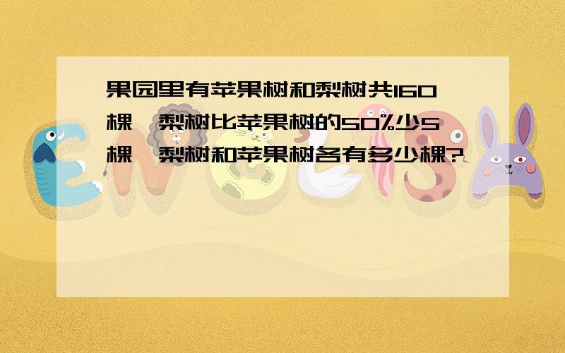 果园里有苹果树和梨树共160棵,梨树比苹果树的50%少5棵,梨树和苹果树各有多少棵?