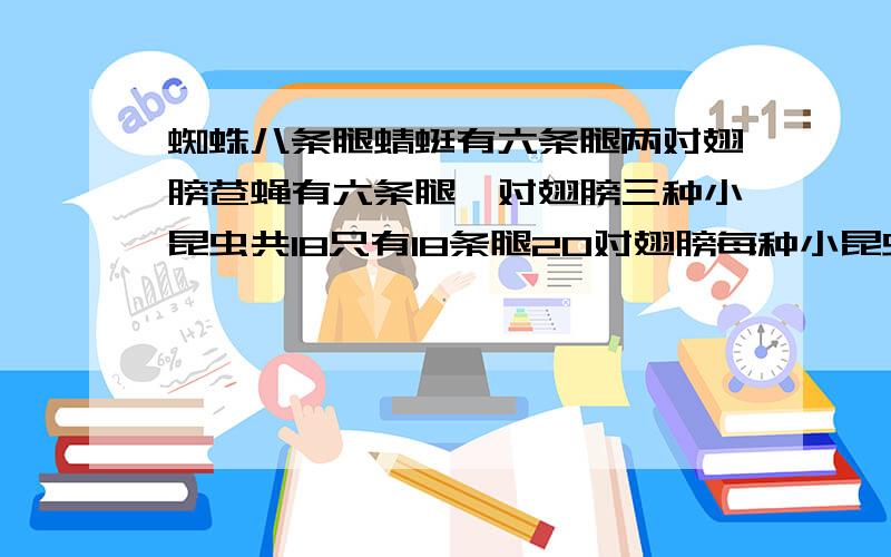 蜘蛛八条腿蜻蜓有六条腿两对翅膀苍蝇有六条腿一对翅膀三种小昆虫共18只有18条腿20对翅膀每种小昆虫各多少