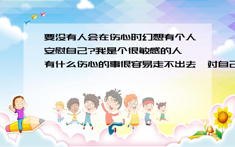 要没有人会在伤心时幻想有个人安慰自己?我是个很敏感的人,有什么伤心的事很容易走不出去,对自己没什么自信,有时候就会幻想一个大哥哥在一边鼓励我,我跟他交流时不会用语言的,完全用