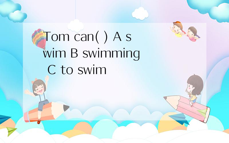 Tom can( ) A swim B swimming C to swim