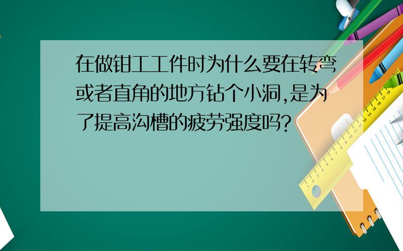 在做钳工工件时为什么要在转弯或者直角的地方钻个小洞,是为了提高沟槽的疲劳强度吗?