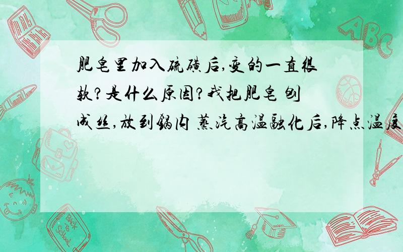 肥皂里加入硫磺后,变的一直很软?是什么原因?我把肥皂 刨成丝,放到锅内 蒸汽高温融化后,降点温度后,加入硫磺但是之后的日子里,加了硫磺的肥皂 一直都是很软.无论再怎么放,也不会像正常