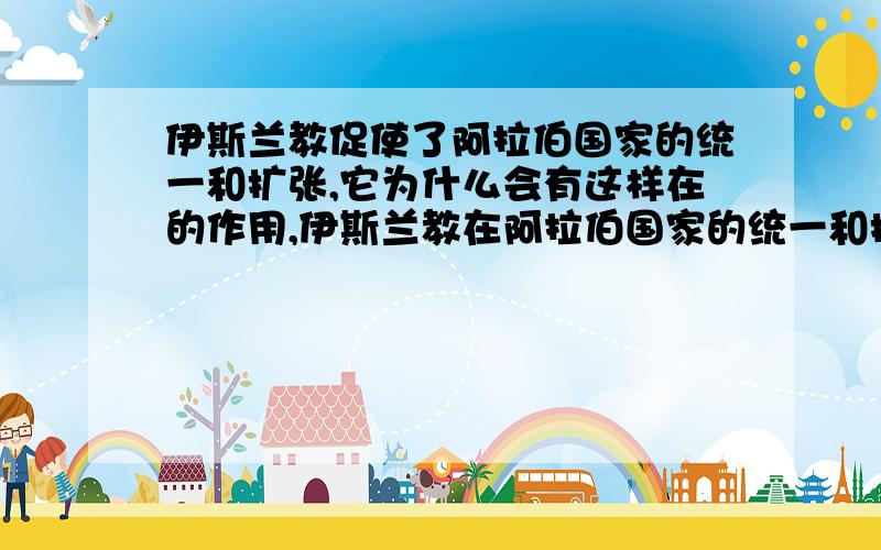 伊斯兰教促使了阿拉伯国家的统一和扩张,它为什么会有这样在的作用,伊斯兰教在阿拉伯国家的统一和扩张中起到了非常大的作用?想一想：一种宗教为什么会有这样大的作用?