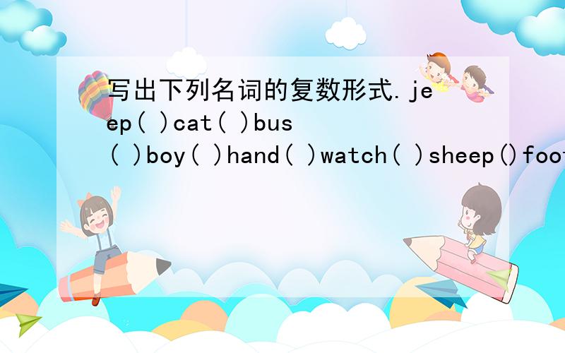 写出下列名词的复数形式.jeep( )cat( )bus( )boy( )hand( )watch( )sheep()foot()woman()child()flower()