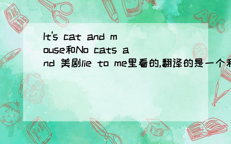 It's cat and mouse和No cats and 美剧lie to me里看的,翻译的是一个和尚有水喝,三个和尚没水喝怎么解释了...