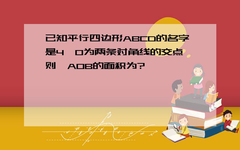 已知平行四边形ABCD的名字是4,O为两条对角线的交点,则△AOB的面积为?