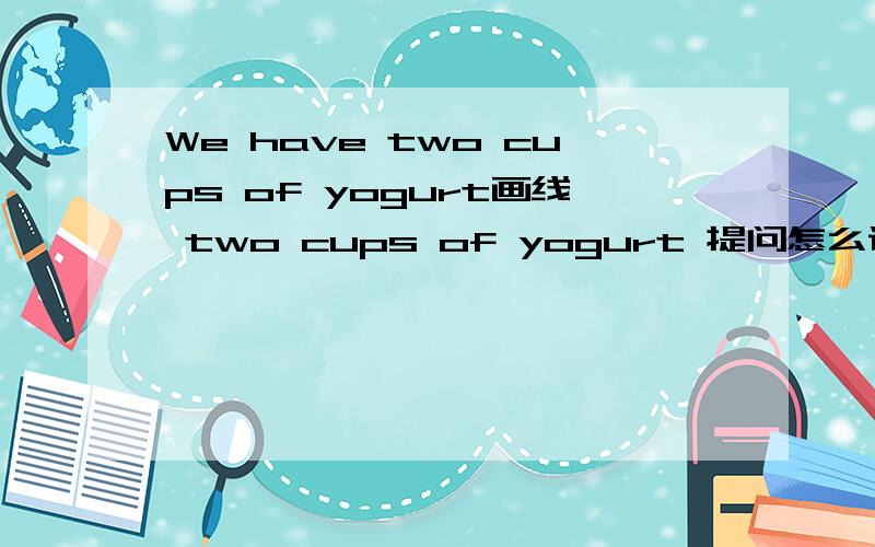 We have two cups of yogurt画线 two cups of yogurt 提问怎么说