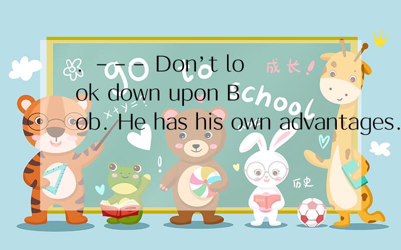 . --- Don’t look down upon Bob. He has his own advantages.　　--- Oh, yes. _______ others are weak, he is strong.　　A. If B. When C. Where D. Though答案选的是c 可是我觉得A好像也说的通 可不可以理解为 不要小看Bob 他