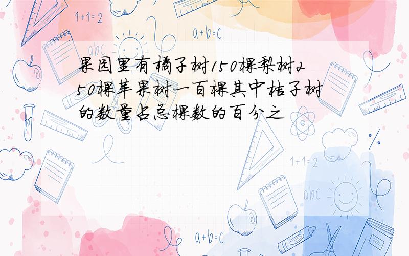 果园里有橘子树150棵梨树250棵苹果树一百棵其中桔子树的数量占总棵数的百分之