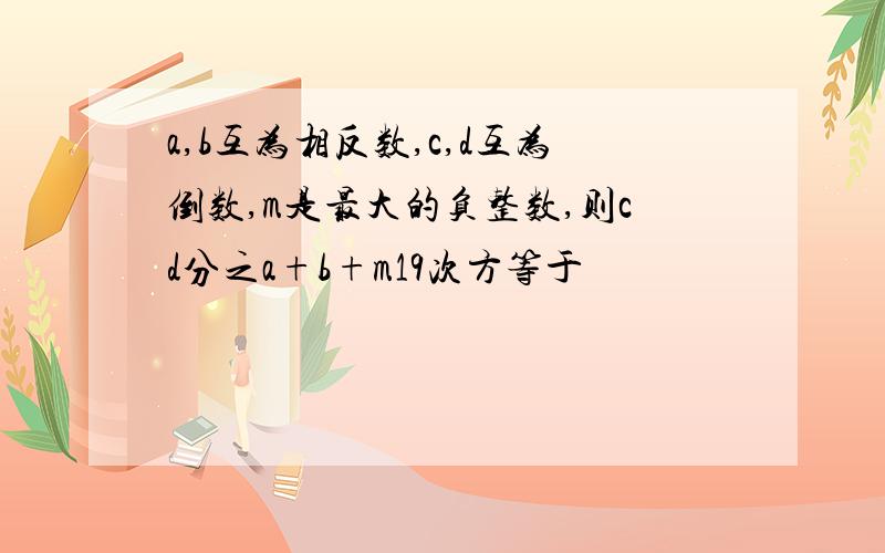 a,b互为相反数,c,d互为倒数,m是最大的负整数,则cd分之a+b+m19次方等于