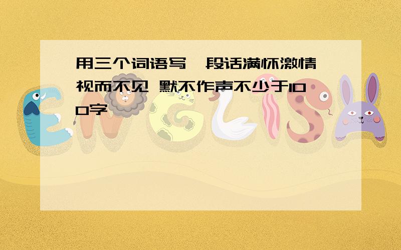 用三个词语写一段话满怀激情 视而不见 默不作声不少于100字