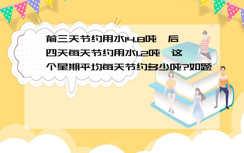 前三天节约用水14.8吨,后四天每天节约用水1.2吨,这个星期平均每天节约多少吨?如题