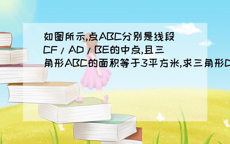 如图所示,点ABC分别是线段CF/AD/BE的中点,且三角形ABC的面积等于3平方米,求三角形DEF的面积