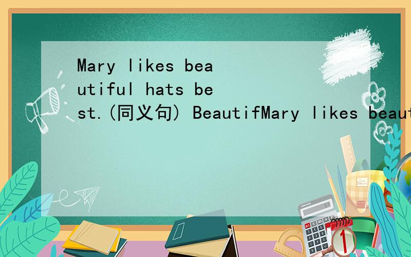 Mary likes beautiful hats best.(同义句) BeautifMary likes beautiful hats best.(同义句)Beautiful hats are________ _________.