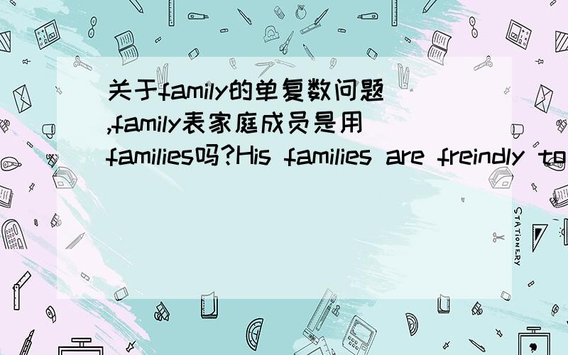 关于family的单复数问题,family表家庭成员是用families吗?His families are freindly to us.这句话对吗?