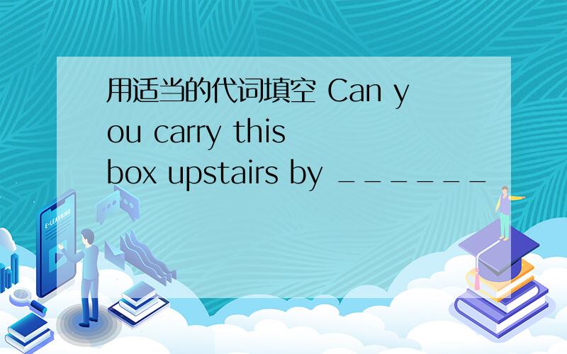 用适当的代词填空 Can you carry this box upstairs by ______